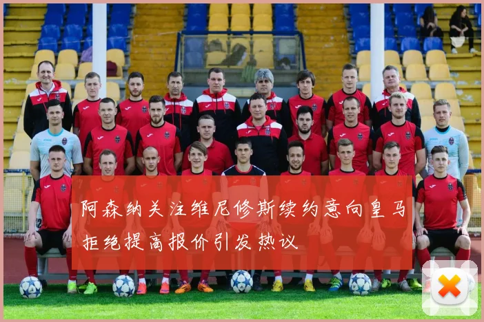 阿森纳关注维尼修斯续约意向皇马拒绝提高报价引发热议