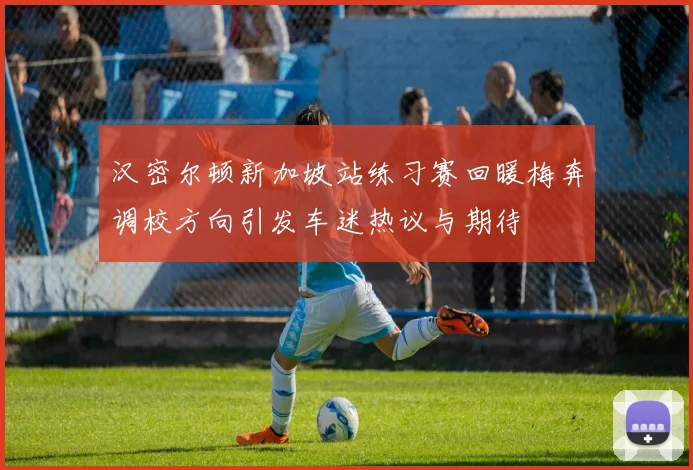 汉密尔顿新加坡站练习赛回暖梅奔调校方向引发车迷热议与期待