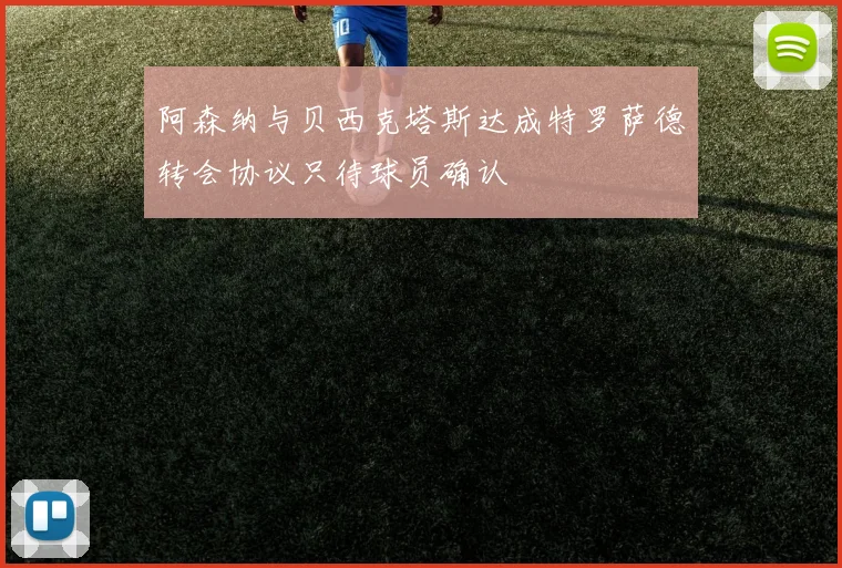 阿森纳与贝西克塔斯达成特罗萨德转会协议只待球员确认