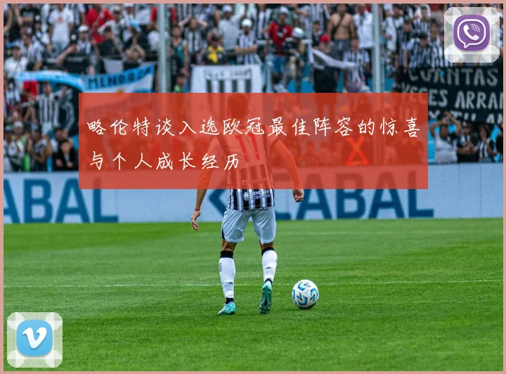 略伦特谈入选欧冠最佳阵容的惊喜与个人成长经历