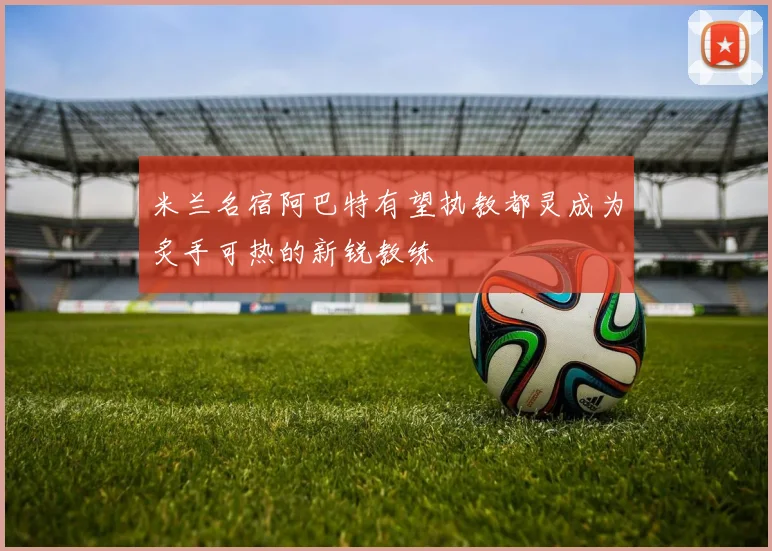 米兰名宿阿巴特有望执教都灵成为炙手可热的新锐教练