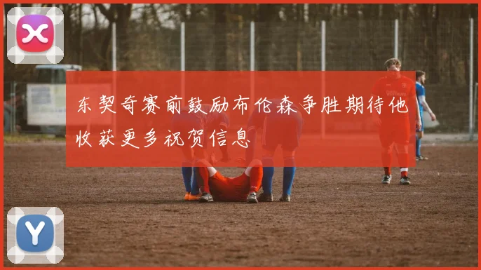 东契奇赛前鼓励布伦森争胜期待他收获更多祝贺信息