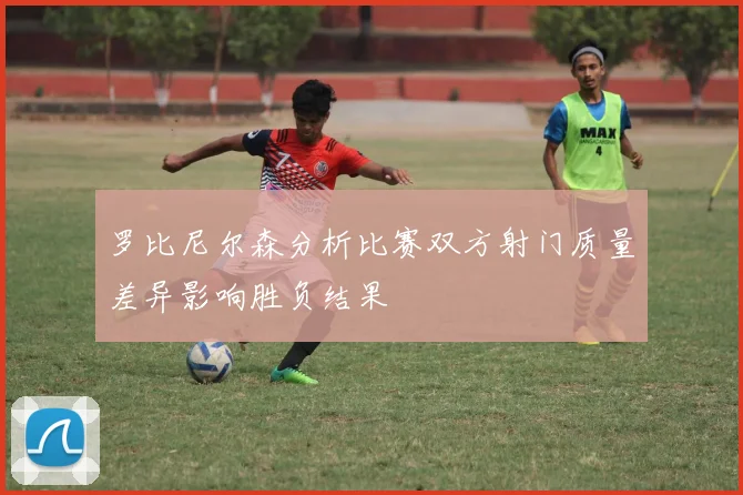 罗比尼尔森分析比赛双方射门质量差异影响胜负结果