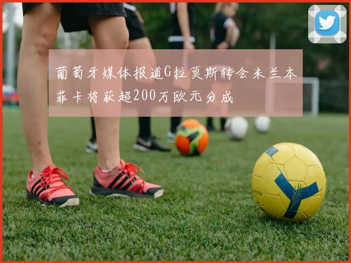 葡萄牙媒体报道G拉莫斯转会米兰本菲卡将获超200万欧元分成