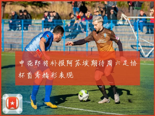 申花即将补报阿苏埃期待周六足协杯首秀精彩表现