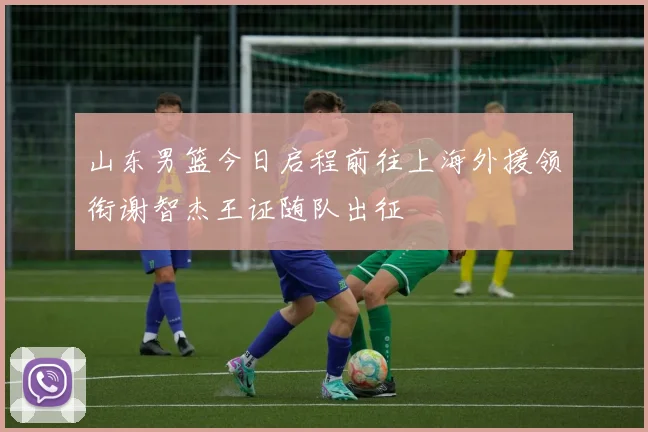 山东男篮今日启程前往上海外援领衔谢智杰王证随队出征