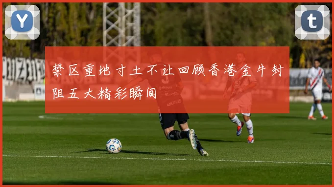 禁区重地寸土不让回顾香港金牛封阻五大精彩瞬间