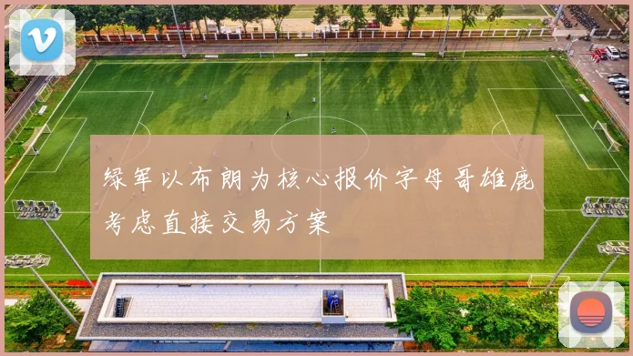 绿军以布朗为核心报价字母哥雄鹿考虑直接交易方案