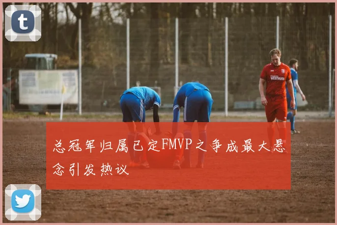 总冠军归属已定FMVP之争成最大悬念引发热议