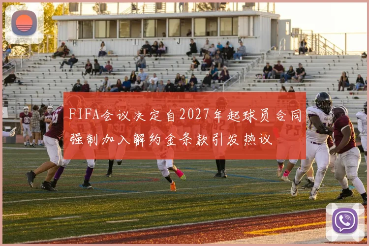 FIFA会议决定自2027年起球员合同强制加入解约金条款引发热议