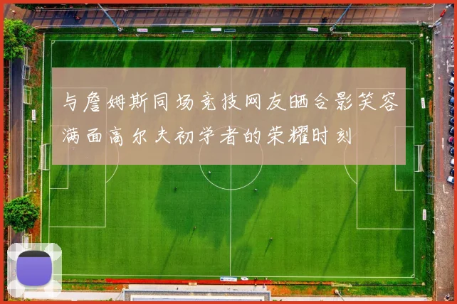 与詹姆斯同场竞技网友晒合影笑容满面高尔夫初学者的荣耀时刻