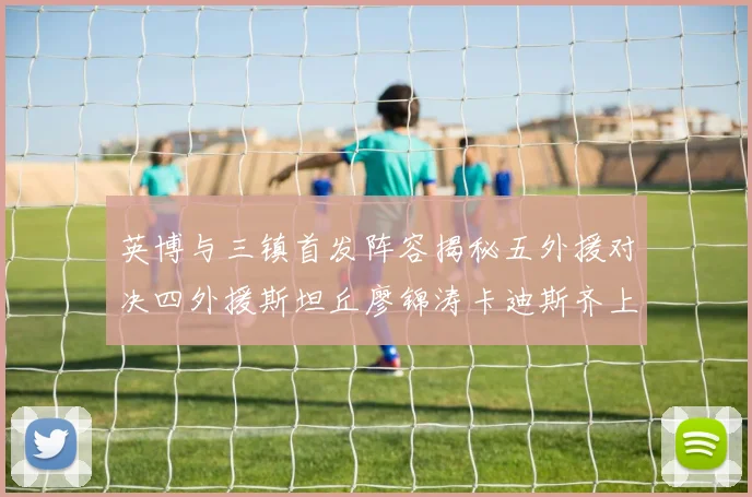 英博与三镇首发阵容揭秘五外援对决四外援斯坦丘廖锦涛卡迪斯齐上阵