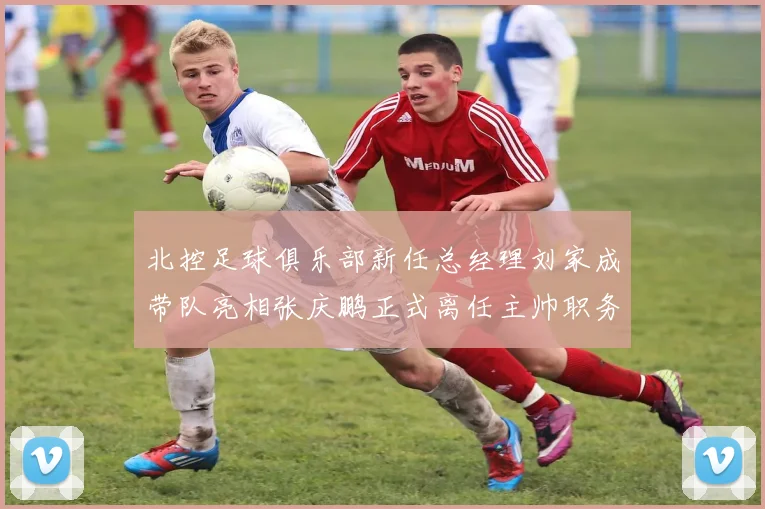 北控足球俱乐部新任总经理刘家成带队亮相张庆鹏正式离任主帅职务