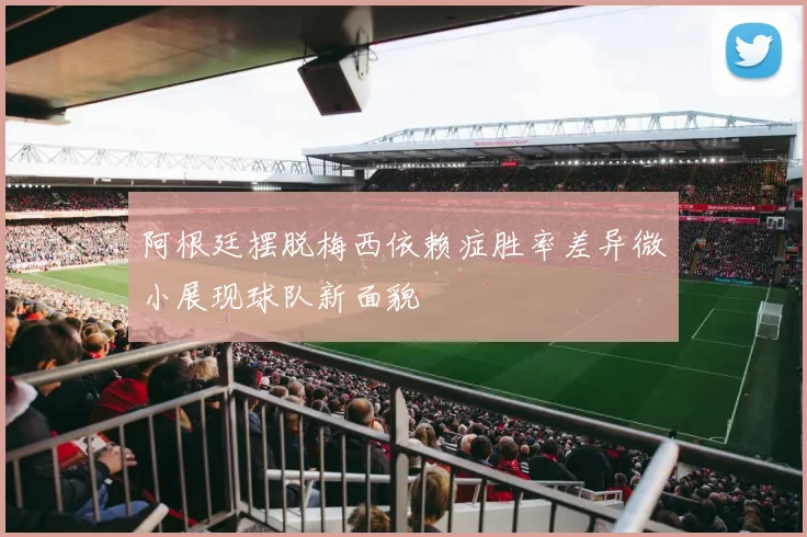 阿根廷摆脱梅西依赖症胜率差异微小展现球队新面貌