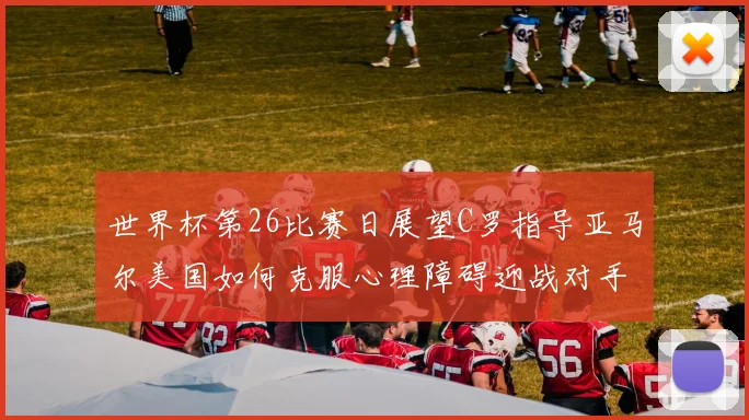 世界杯第26比赛日展望C罗指导亚马尔美国如何克服心理障碍迎战对手