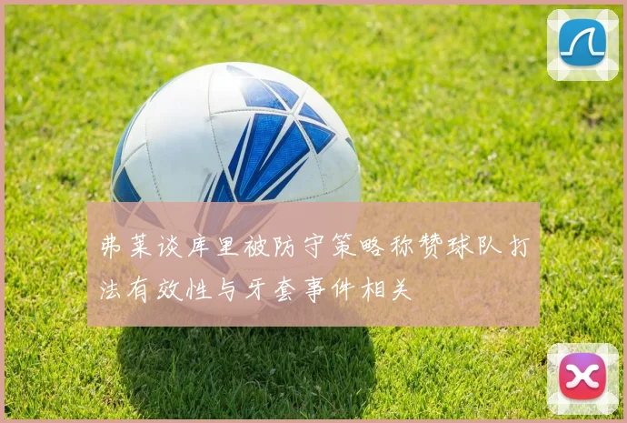 弗莱谈库里被防守策略称赞球队打法有效性与牙套事件相关