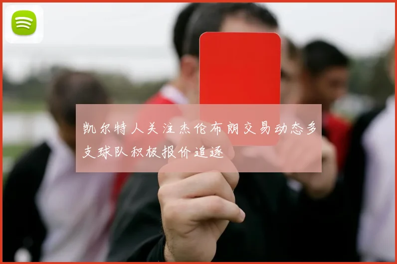 凯尔特人关注杰伦布朗交易动态多支球队积极报价追逐