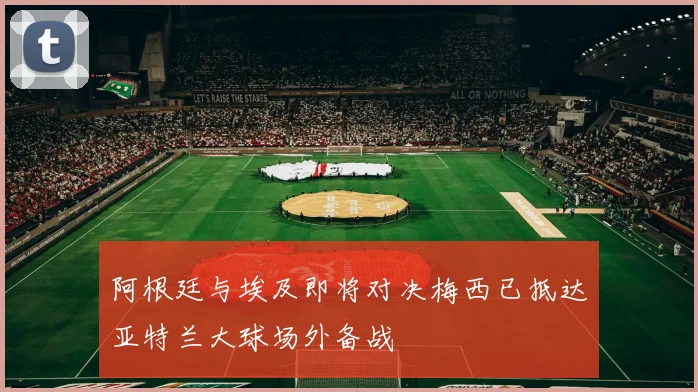 阿根廷与埃及即将对决梅西已抵达亚特兰大球场外备战