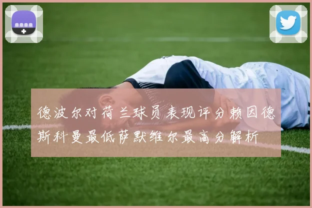 德波尔对荷兰球员表现评分赖因德斯科曼最低萨默维尔最高分解析