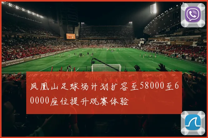 凤凰山足球场计划扩容至58000至60000座位提升观赛体验