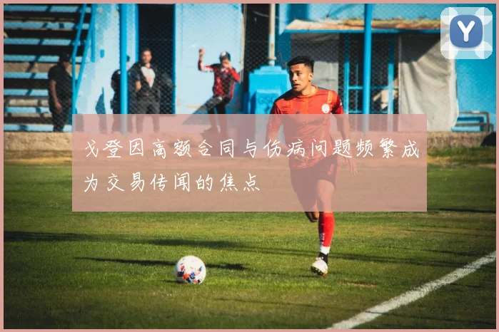 戈登因高额合同与伤病问题频繁成为交易传闻的焦点