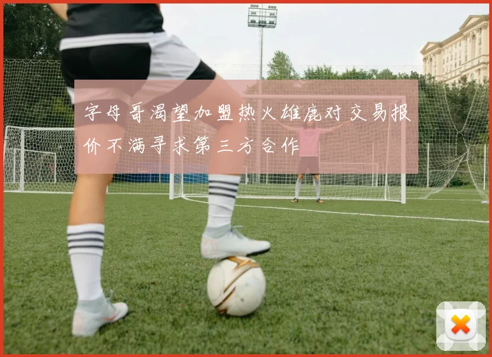 字母哥渴望加盟热火雄鹿对交易报价不满寻求第三方合作