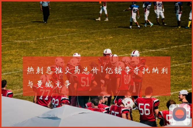 热刺急推交易总价1亿镑争夺托纳利与曼城竞争