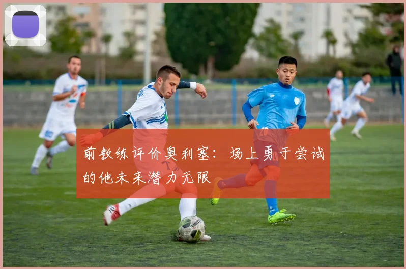 前教练评价奥利塞：场上勇于尝试的他未来潜力无限