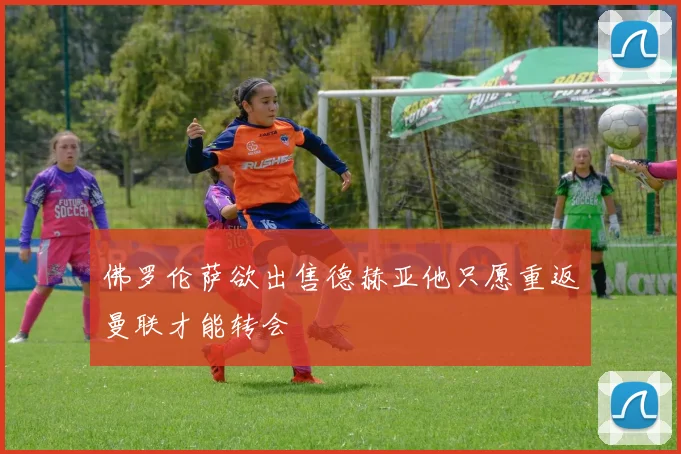 佛罗伦萨欲出售德赫亚他只愿重返曼联才能转会